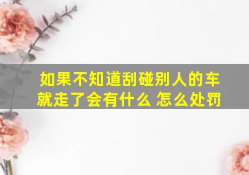 如果不知道刮碰别人的车就走了会有什么 怎么处罚